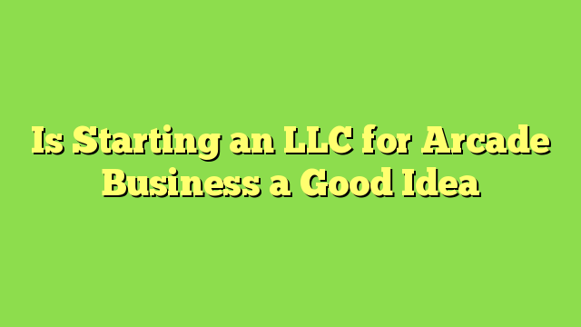 Is Starting an LLC for Arcade Business a Good Idea