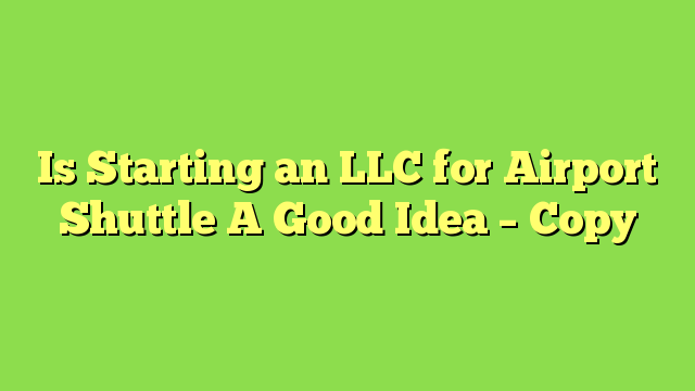 Is Starting an LLC for Airport Shuttle A Good Idea – Copy