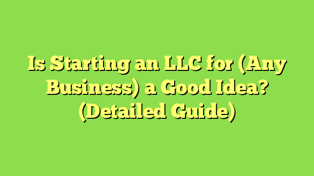 Is Starting an LLC for (Any Business) a Good Idea? (Detailed Guide)