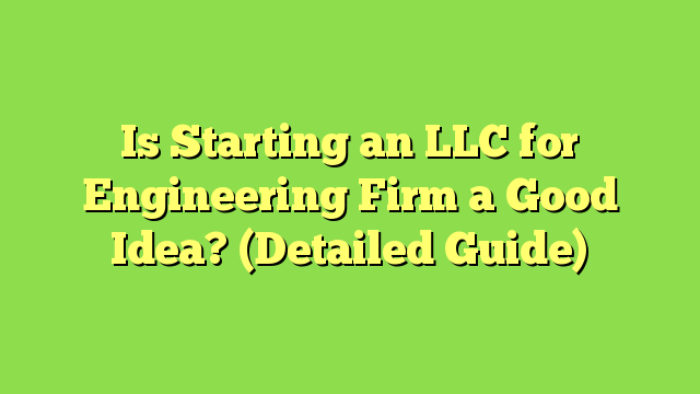 Is Starting an LLC for Engineering Firm a Good Idea? (Detailed Guide)