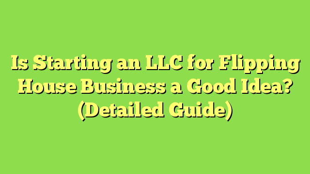 Is Starting an LLC for Flipping House Business a Good Idea? (Detailed Guide)