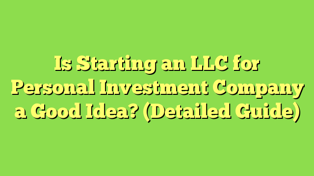 Is Starting an LLC for Personal Investment Company a Good Idea? (Detailed Guide)