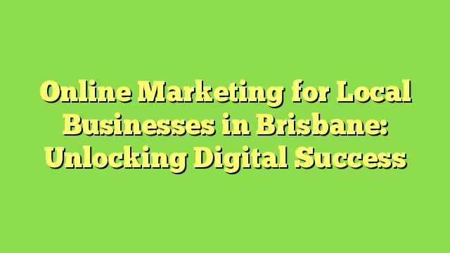 Online Marketing for Local Businesses in Brisbane: Unlocking Digital Success