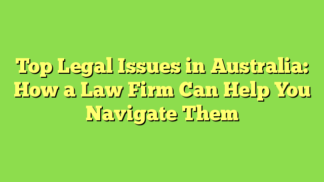 Top Legal Issues in Australia: How a Law Firm Can Help You Navigate Them