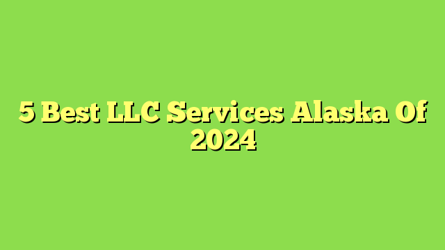 5 Best LLC Services Alaska Of 2024