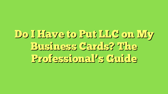 Do I Have to Put LLC on My Business Cards? The Professional’s Guide