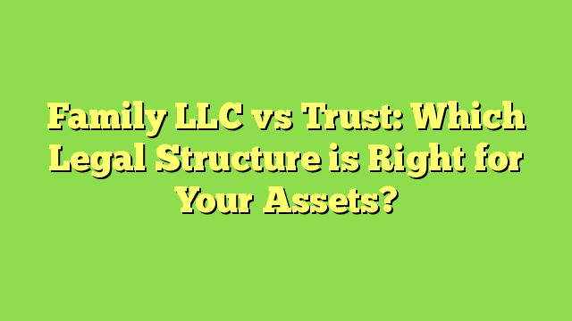 Family LLC vs Trust: Which Legal Structure is Right for Your Assets?