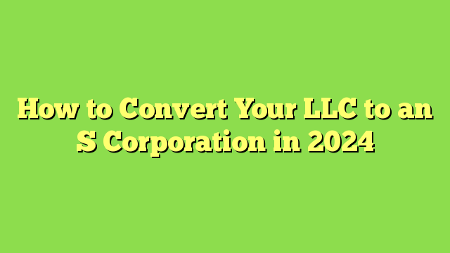 How to Convert Your LLC to an S Corporation in 2024