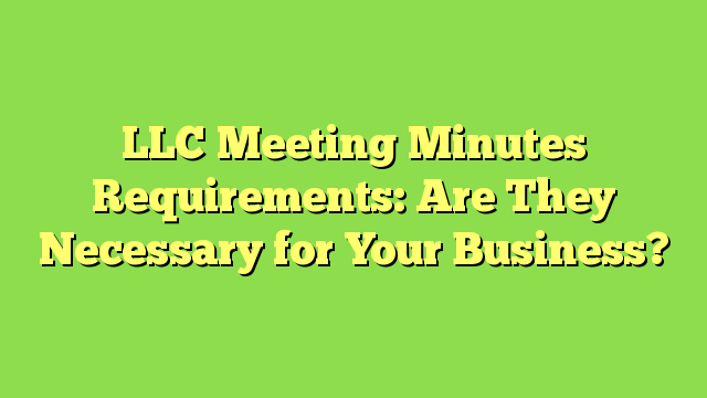 LLC Meeting Minutes Requirements: Are They Necessary for Your Business?