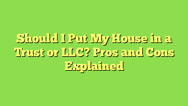 Should I Put My House in a Trust or LLC? Pros and Cons Explained