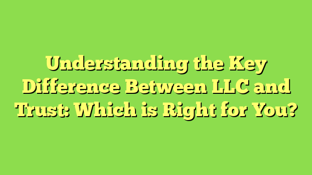 Understanding the Key Difference Between LLC and Trust: Which is Right for You?